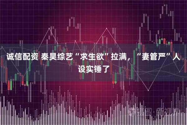 诚信配资 秦昊综艺“求生欲”拉满,“妻管严”人设实锤了