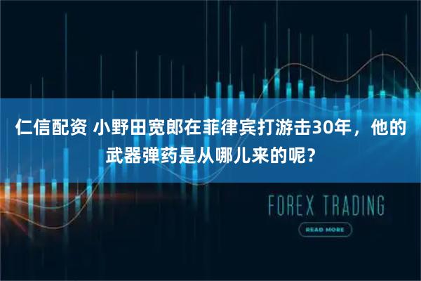 仁信配资 小野田宽郎在菲律宾打游击30年,他的武器弹药是从哪儿来的呢?