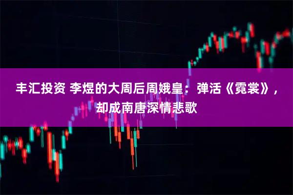 丰汇投资 李煜的大周后周娥皇：弹活《霓裳》，却成南唐深情悲歌