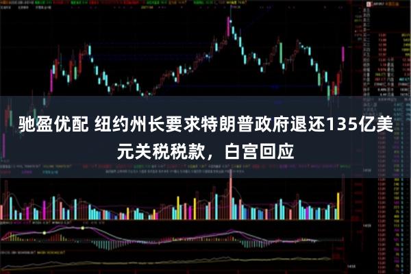 驰盈优配 纽约州长要求特朗普政府退还135亿美元关税税款，白宫回应