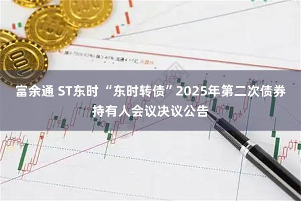 富余通 ST东时 “东时转债”2025年第二次债券持有人会议决议公告