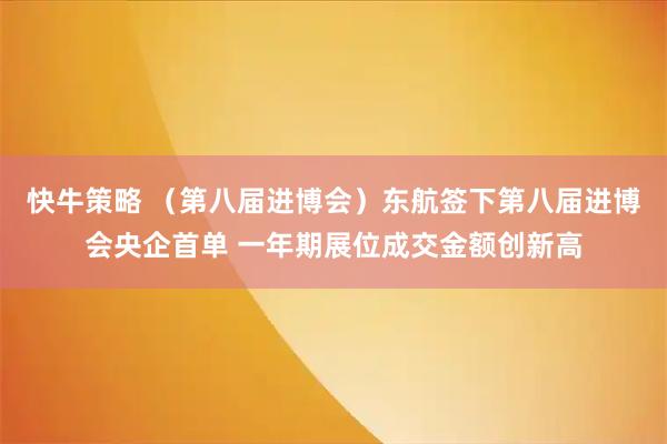 快牛策略 （第八届进博会）东航签下第八届进博会央企首单 一年期展位成交金额创新高