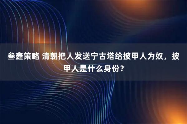 叁鑫策略 清朝把人发送宁古塔给披甲人为奴，披甲人是什么身份？