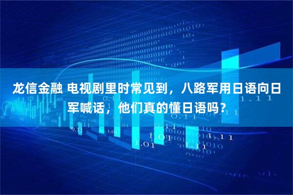 龙信金融 电视剧里时常见到，八路军用日语向日军喊话，他们真的懂日语吗？
