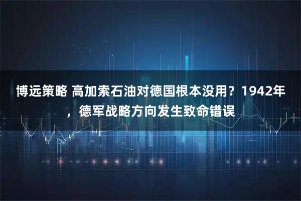 博远策略 高加索石油对德国根本没用？1942年，德军战略方向发生致命错误