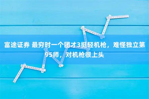 富途证券 最穷时一个团才3挺轻机枪,难怪独立第95师,对机枪很上头