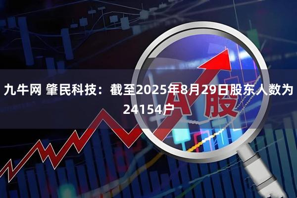 九牛网 肇民科技：截至2025年8月29日股东人数为24154户