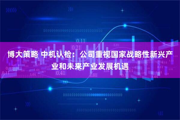 博大策略 中机认检：公司重视国家战略性新兴产业和未来产业发展机遇