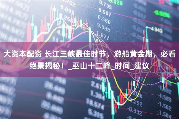 大资本配资 长江三峡最佳时节,游船黄金期,必看绝景揭秘!_巫山十二峰_时间_建议