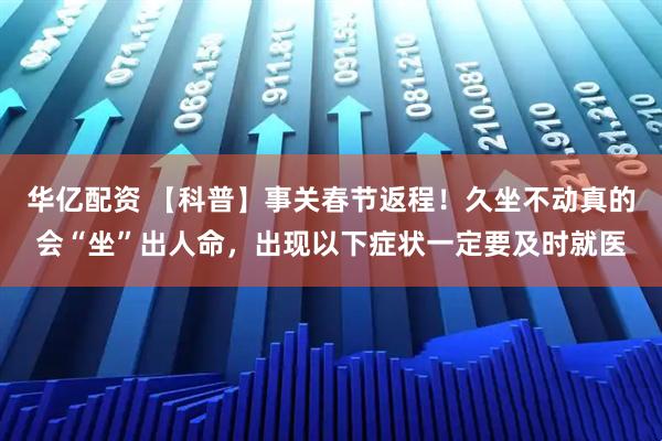 华亿配资 【科普】事关春节返程！久坐不动真的会“坐”出人命，出现以下症状一定要及时就医