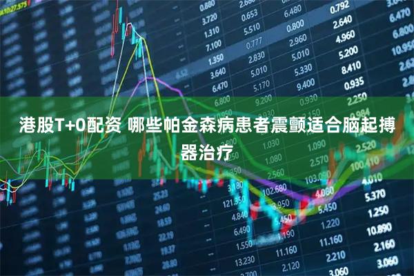 港股T+0配资 哪些帕金森病患者震颤适合脑起搏器治疗