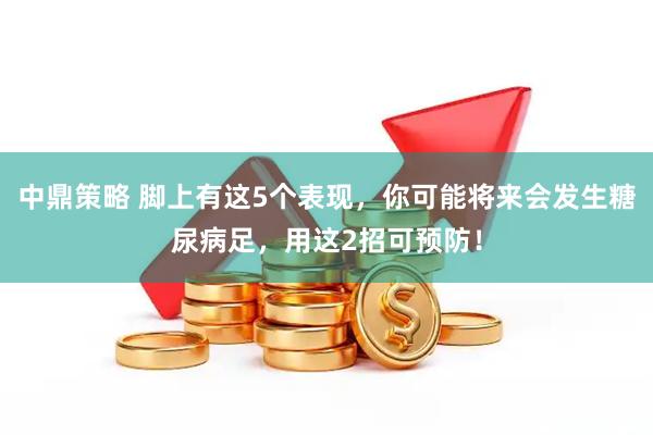 中鼎策略 脚上有这5个表现，你可能将来会发生糖尿病足，用这2招可预防！