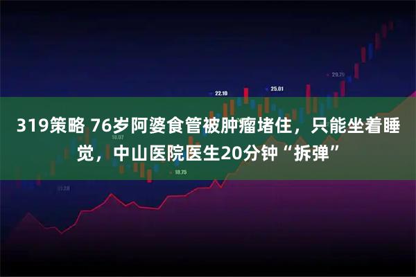 319策略 76岁阿婆食管被肿瘤堵住,只能坐着睡觉,中山医院医生20分钟“拆弹”