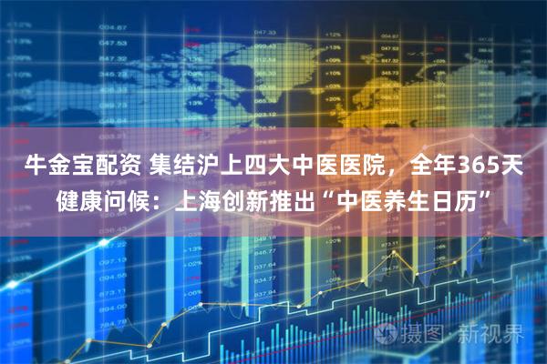牛金宝配资 集结沪上四大中医医院,全年365天健康问候:上海创新推出“中医养生日历”