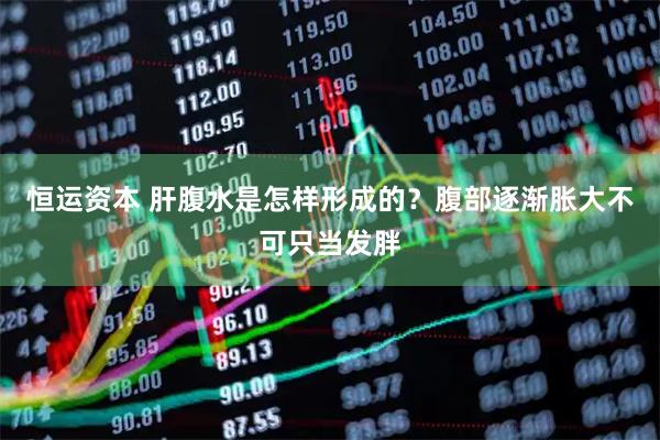 恒运资本 肝腹水是怎样形成的？腹部逐渐胀大不可只当发胖
