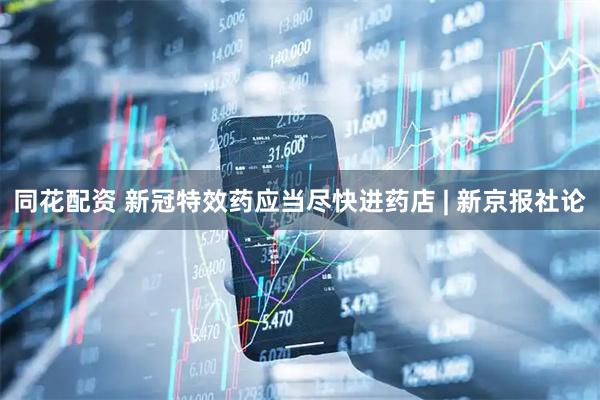 同花配资 新冠特效药应当尽快进药店 | 新京报社论