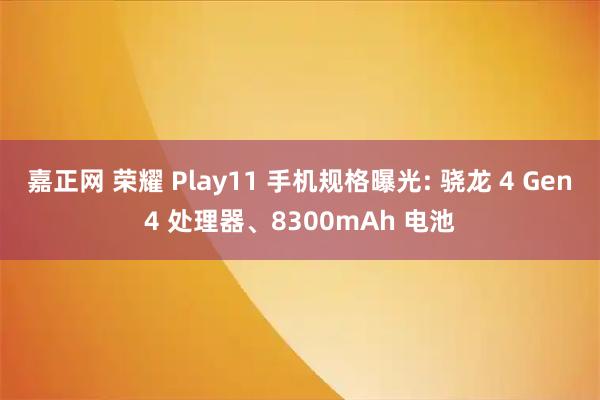 嘉正网 荣耀 Play11 手机规格曝光: 骁龙 4 Gen4 处理器、8300mAh 电池