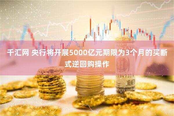 千汇网 央行将开展5000亿元期限为3个月的买断式逆回购操作